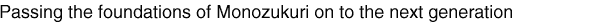 Passing the foundations of Monozukuri on to the next generation
